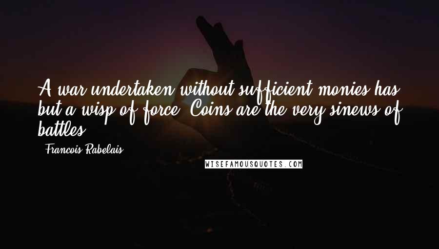 Francois Rabelais Quotes: A war undertaken without sufficient monies has but a wisp of force. Coins are the very sinews of battles.