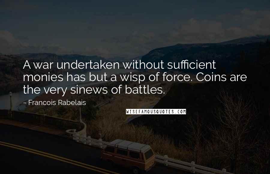 Francois Rabelais Quotes: A war undertaken without sufficient monies has but a wisp of force. Coins are the very sinews of battles.