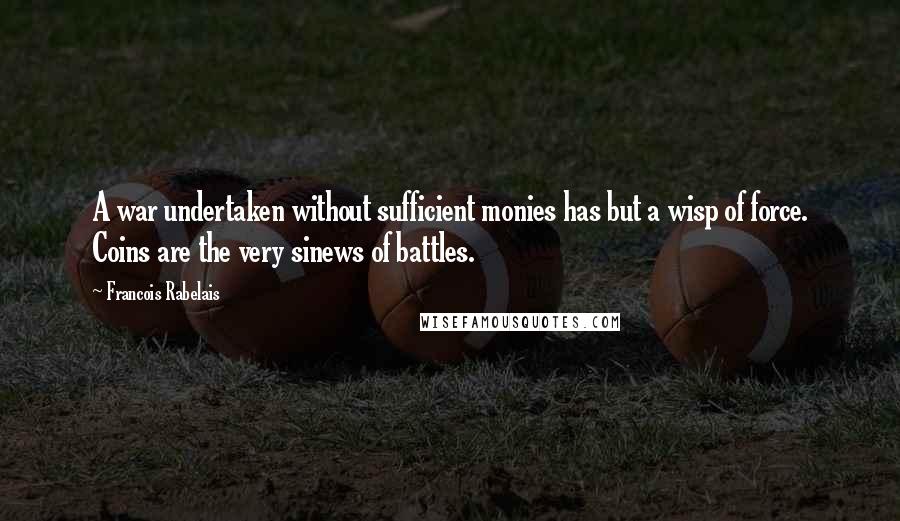 Francois Rabelais Quotes: A war undertaken without sufficient monies has but a wisp of force. Coins are the very sinews of battles.