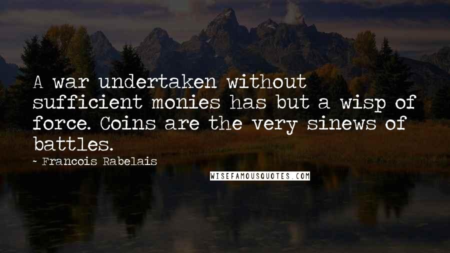 Francois Rabelais Quotes: A war undertaken without sufficient monies has but a wisp of force. Coins are the very sinews of battles.