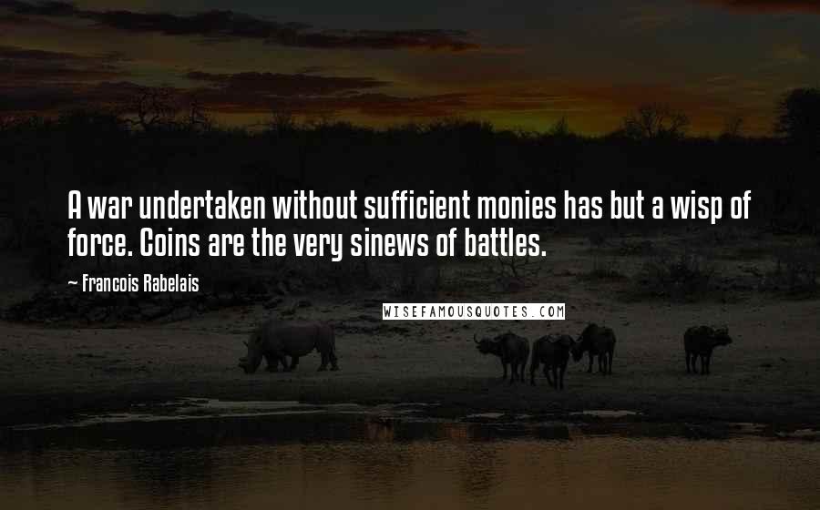 Francois Rabelais Quotes: A war undertaken without sufficient monies has but a wisp of force. Coins are the very sinews of battles.