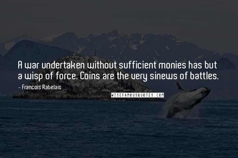 Francois Rabelais Quotes: A war undertaken without sufficient monies has but a wisp of force. Coins are the very sinews of battles.