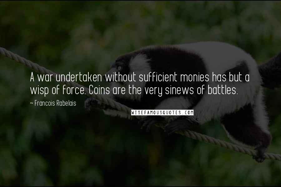 Francois Rabelais Quotes: A war undertaken without sufficient monies has but a wisp of force. Coins are the very sinews of battles.