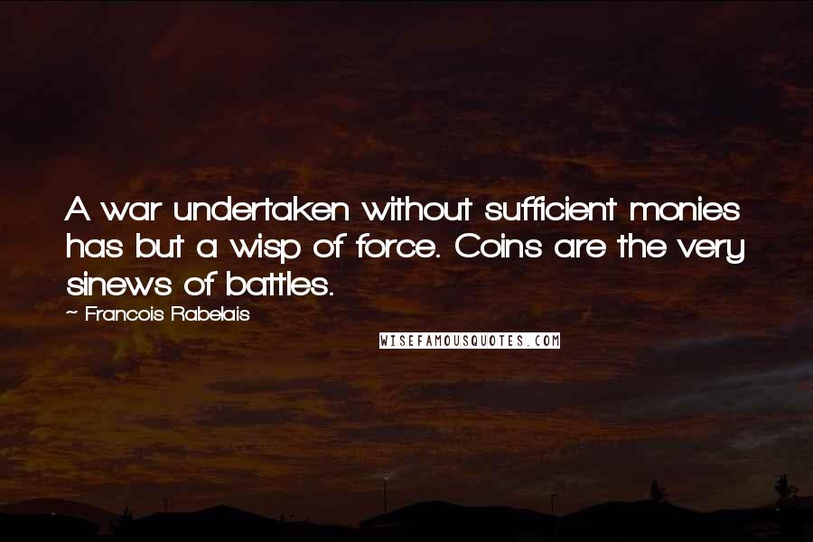 Francois Rabelais Quotes: A war undertaken without sufficient monies has but a wisp of force. Coins are the very sinews of battles.