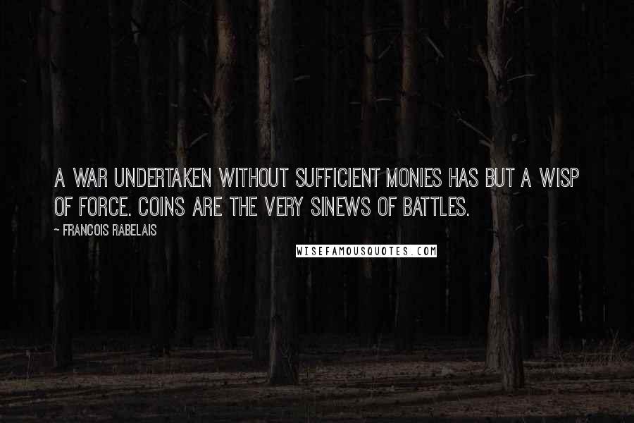 Francois Rabelais Quotes: A war undertaken without sufficient monies has but a wisp of force. Coins are the very sinews of battles.