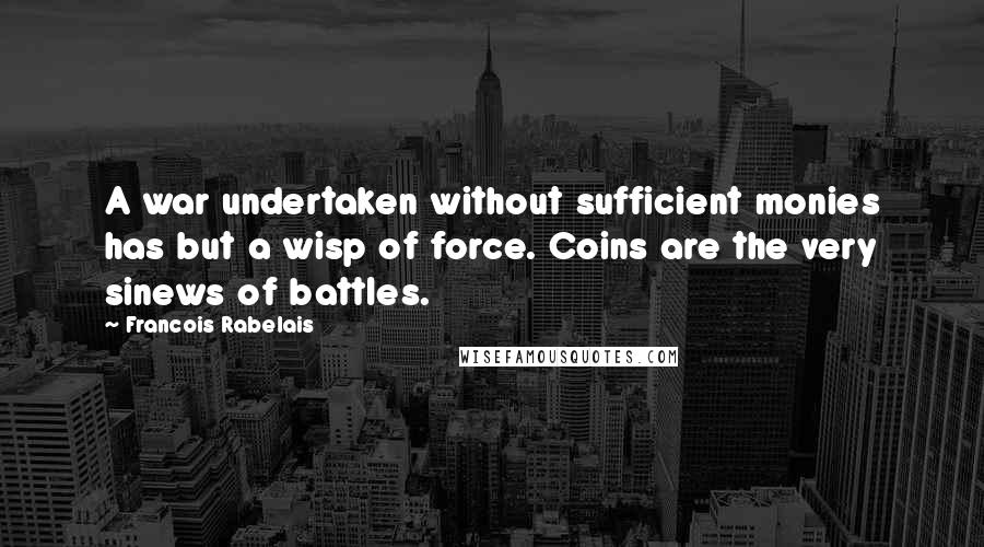Francois Rabelais Quotes: A war undertaken without sufficient monies has but a wisp of force. Coins are the very sinews of battles.