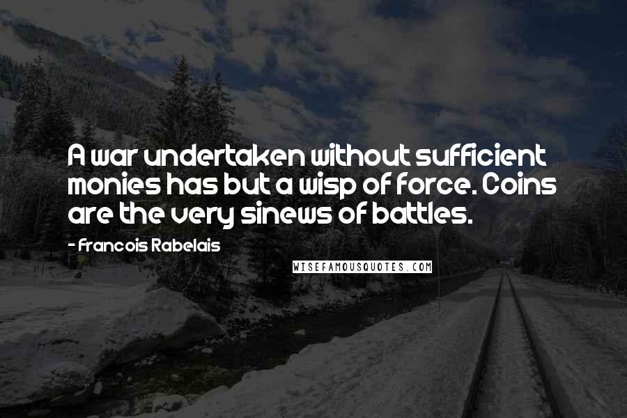 Francois Rabelais Quotes: A war undertaken without sufficient monies has but a wisp of force. Coins are the very sinews of battles.