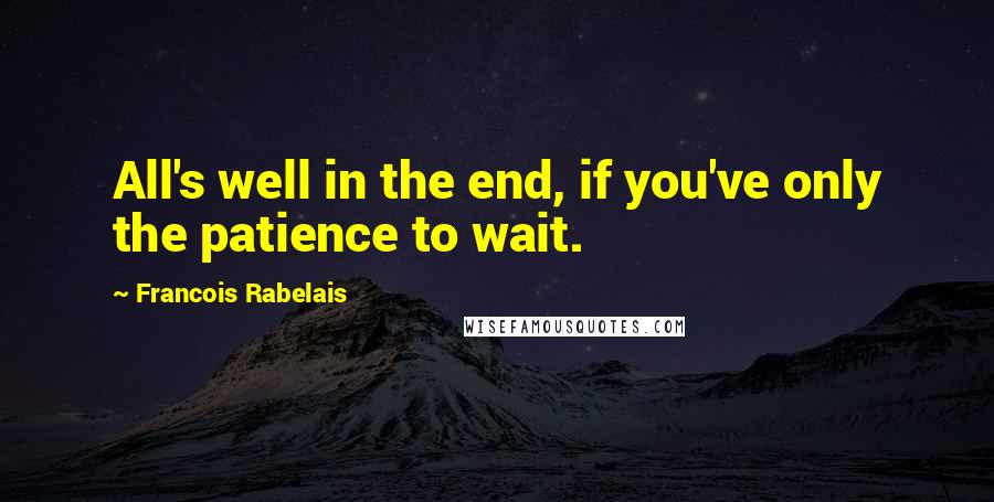 Francois Rabelais Quotes: All's well in the end, if you've only the patience to wait.