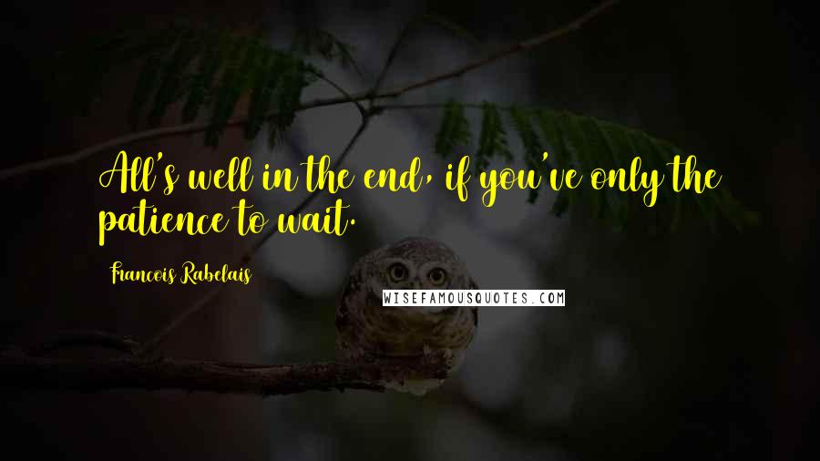 Francois Rabelais Quotes: All's well in the end, if you've only the patience to wait.