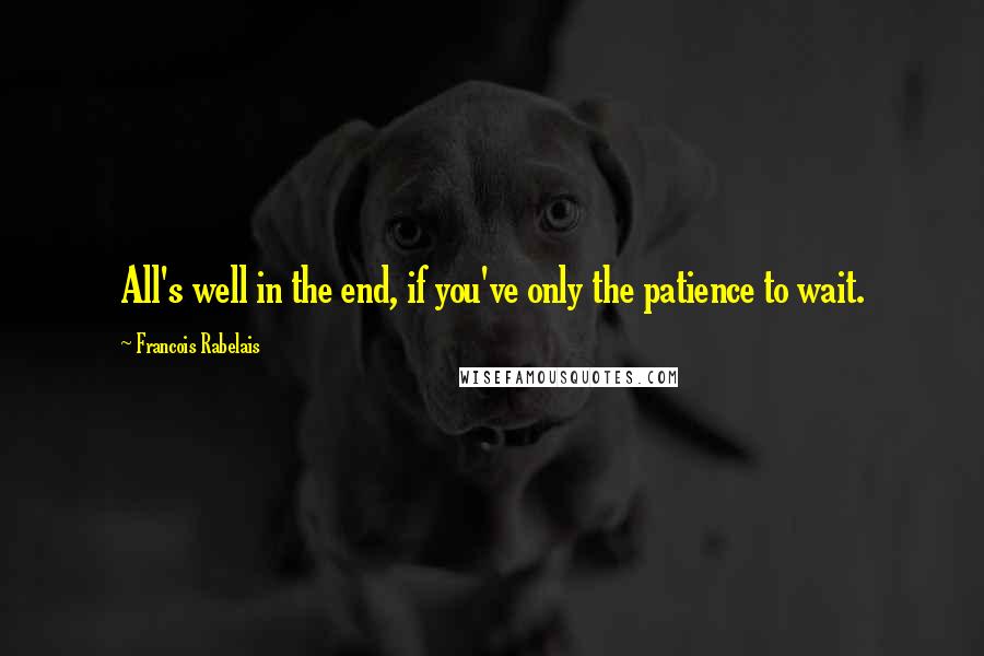 Francois Rabelais Quotes: All's well in the end, if you've only the patience to wait.