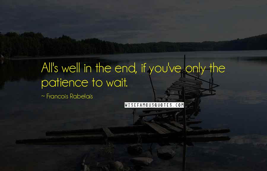 Francois Rabelais Quotes: All's well in the end, if you've only the patience to wait.