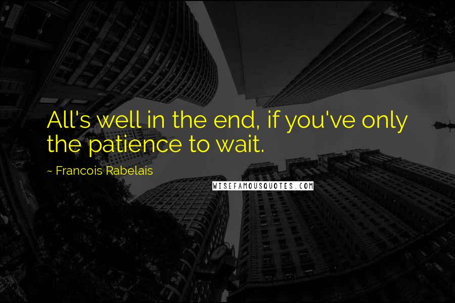 Francois Rabelais Quotes: All's well in the end, if you've only the patience to wait.