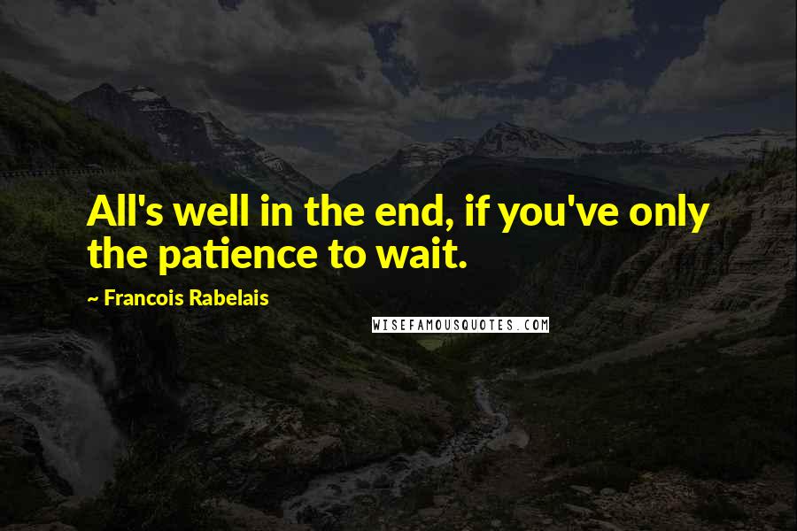 Francois Rabelais Quotes: All's well in the end, if you've only the patience to wait.