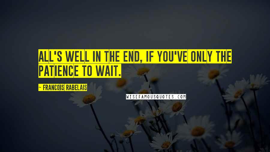 Francois Rabelais Quotes: All's well in the end, if you've only the patience to wait.