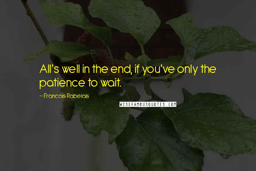 Francois Rabelais Quotes: All's well in the end, if you've only the patience to wait.