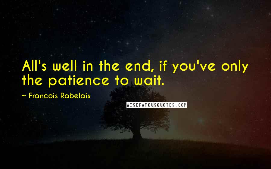 Francois Rabelais Quotes: All's well in the end, if you've only the patience to wait.