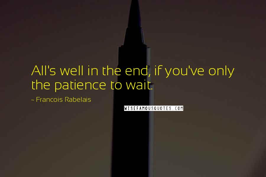 Francois Rabelais Quotes: All's well in the end, if you've only the patience to wait.