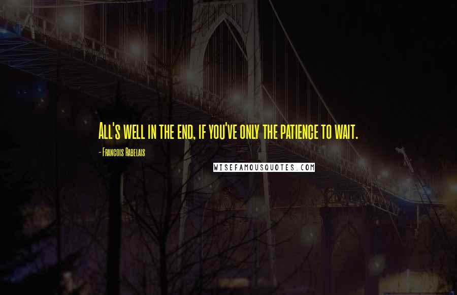 Francois Rabelais Quotes: All's well in the end, if you've only the patience to wait.