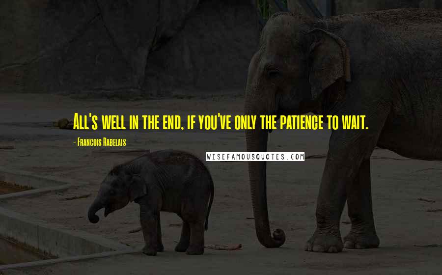 Francois Rabelais Quotes: All's well in the end, if you've only the patience to wait.