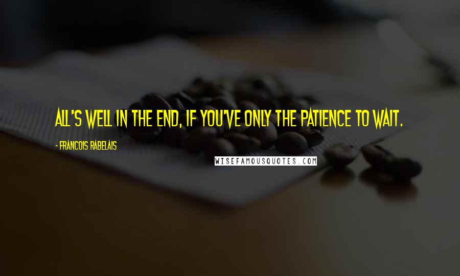 Francois Rabelais Quotes: All's well in the end, if you've only the patience to wait.