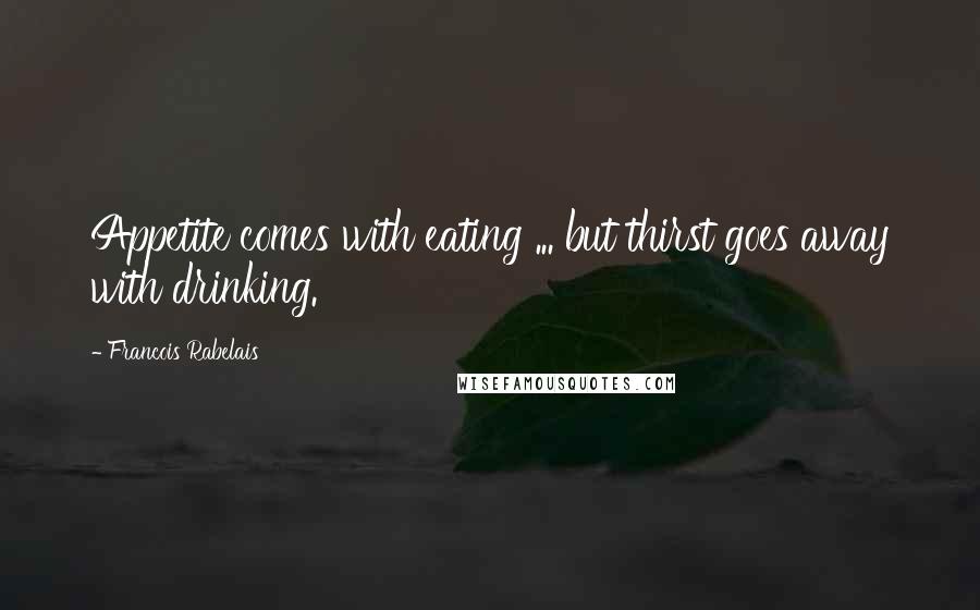 Francois Rabelais Quotes: Appetite comes with eating ... but thirst goes away with drinking.