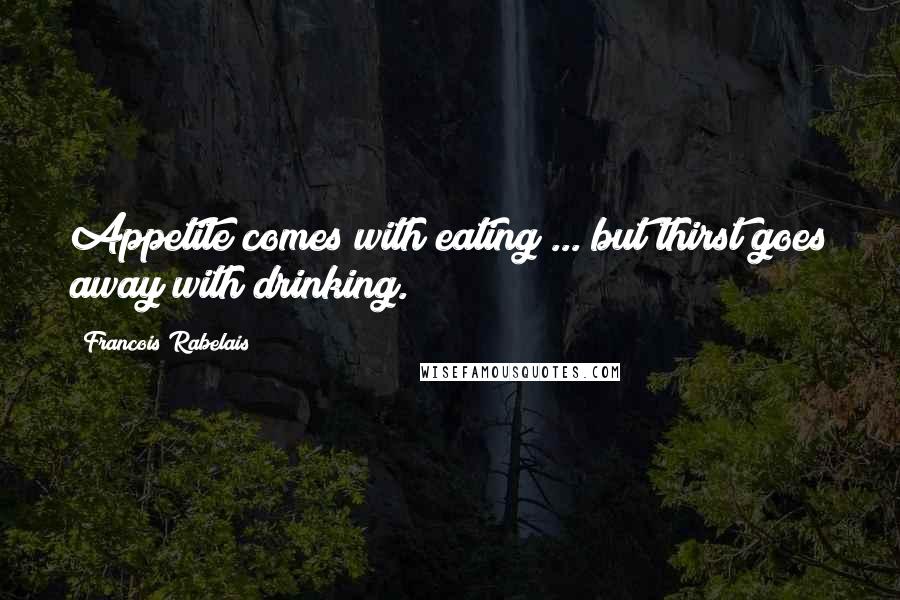 Francois Rabelais Quotes: Appetite comes with eating ... but thirst goes away with drinking.