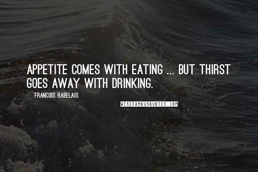 Francois Rabelais Quotes: Appetite comes with eating ... but thirst goes away with drinking.