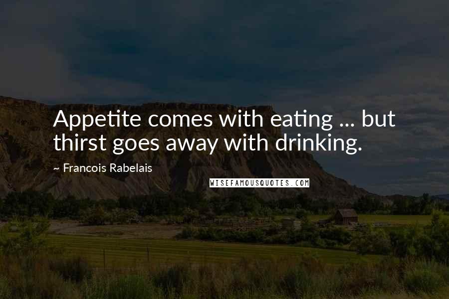 Francois Rabelais Quotes: Appetite comes with eating ... but thirst goes away with drinking.