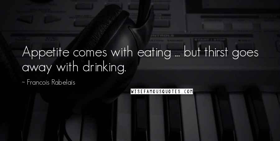 Francois Rabelais Quotes: Appetite comes with eating ... but thirst goes away with drinking.