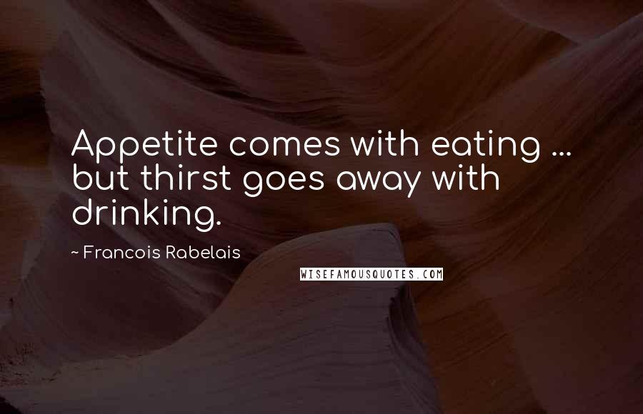 Francois Rabelais Quotes: Appetite comes with eating ... but thirst goes away with drinking.