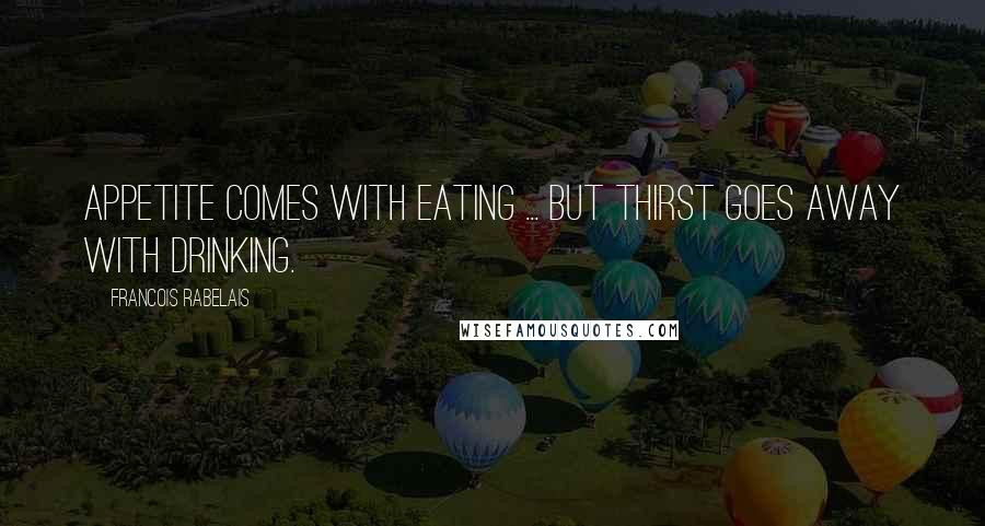 Francois Rabelais Quotes: Appetite comes with eating ... but thirst goes away with drinking.