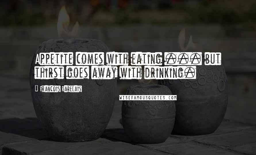 Francois Rabelais Quotes: Appetite comes with eating ... but thirst goes away with drinking.