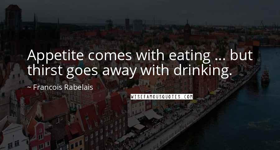 Francois Rabelais Quotes: Appetite comes with eating ... but thirst goes away with drinking.