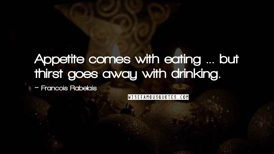 Francois Rabelais Quotes: Appetite comes with eating ... but thirst goes away with drinking.