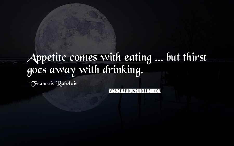 Francois Rabelais Quotes: Appetite comes with eating ... but thirst goes away with drinking.