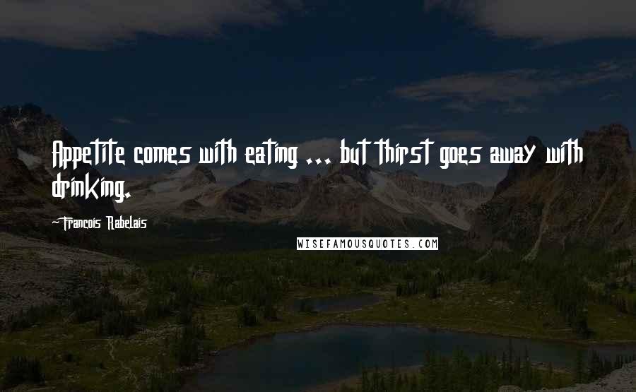 Francois Rabelais Quotes: Appetite comes with eating ... but thirst goes away with drinking.