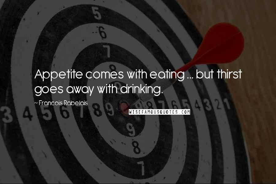 Francois Rabelais Quotes: Appetite comes with eating ... but thirst goes away with drinking.