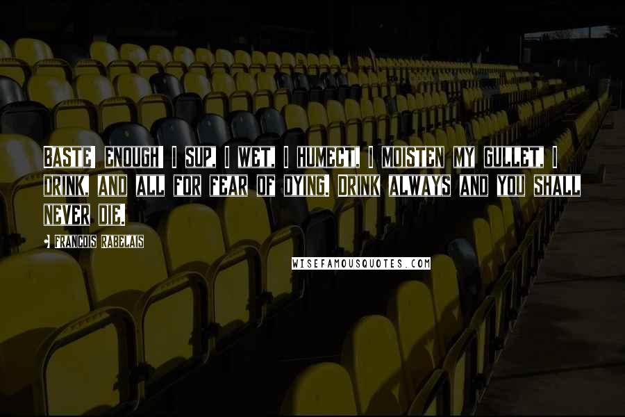 Francois Rabelais Quotes: Baste! enough! I sup, I wet, I humect, I moisten my gullet, I drink, and all for fear of dying. Drink always and you shall never die.