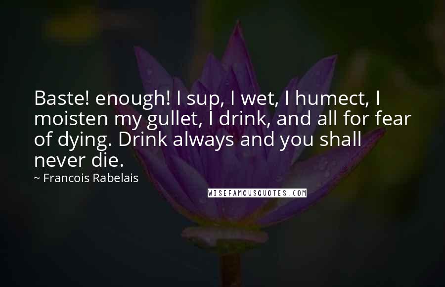 Francois Rabelais Quotes: Baste! enough! I sup, I wet, I humect, I moisten my gullet, I drink, and all for fear of dying. Drink always and you shall never die.