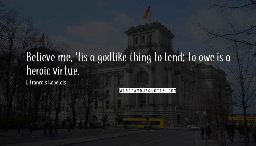 Francois Rabelais Quotes: Believe me, 'tis a godlike thing to lend; to owe is a heroic virtue.