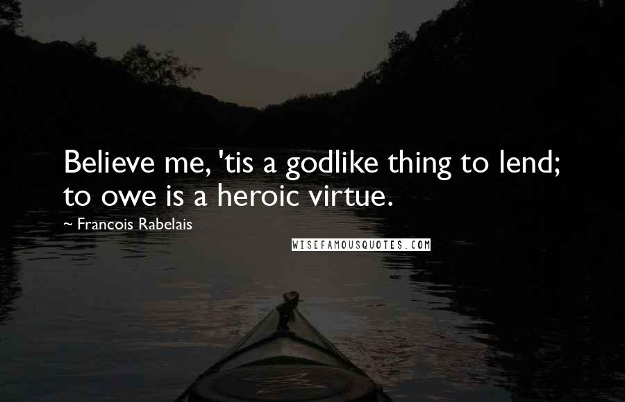 Francois Rabelais Quotes: Believe me, 'tis a godlike thing to lend; to owe is a heroic virtue.