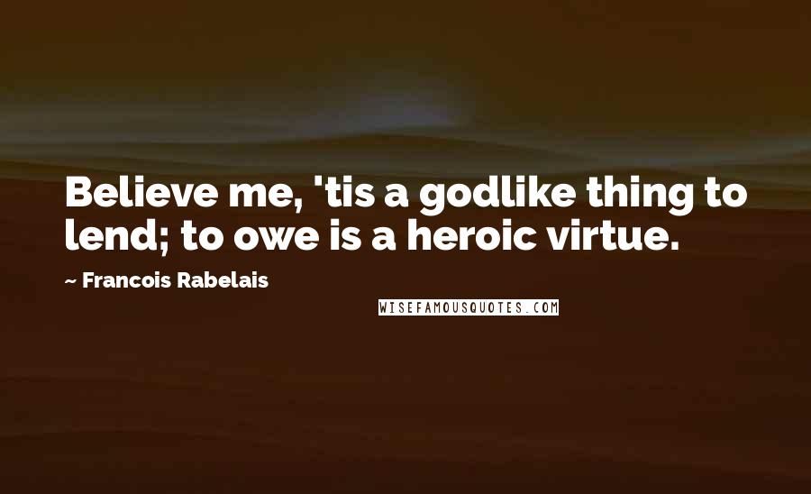 Francois Rabelais Quotes: Believe me, 'tis a godlike thing to lend; to owe is a heroic virtue.