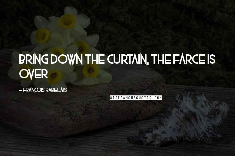 Francois Rabelais Quotes: Bring down the curtain, the farce is over