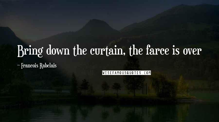 Francois Rabelais Quotes: Bring down the curtain, the farce is over