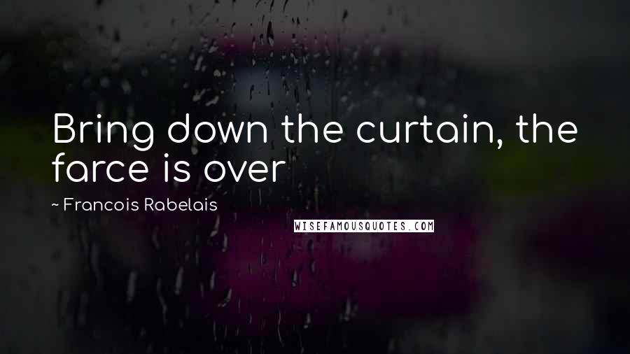 Francois Rabelais Quotes: Bring down the curtain, the farce is over