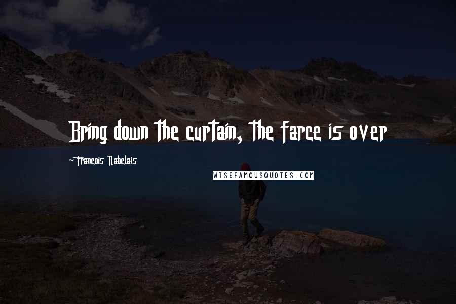 Francois Rabelais Quotes: Bring down the curtain, the farce is over