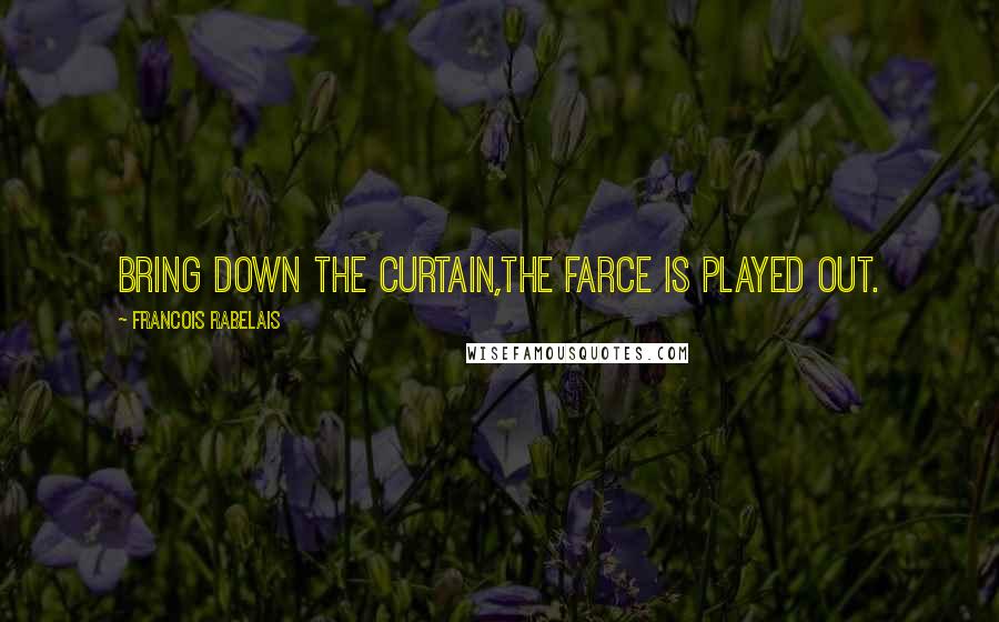 Francois Rabelais Quotes: Bring down the curtain,the farce is played out.