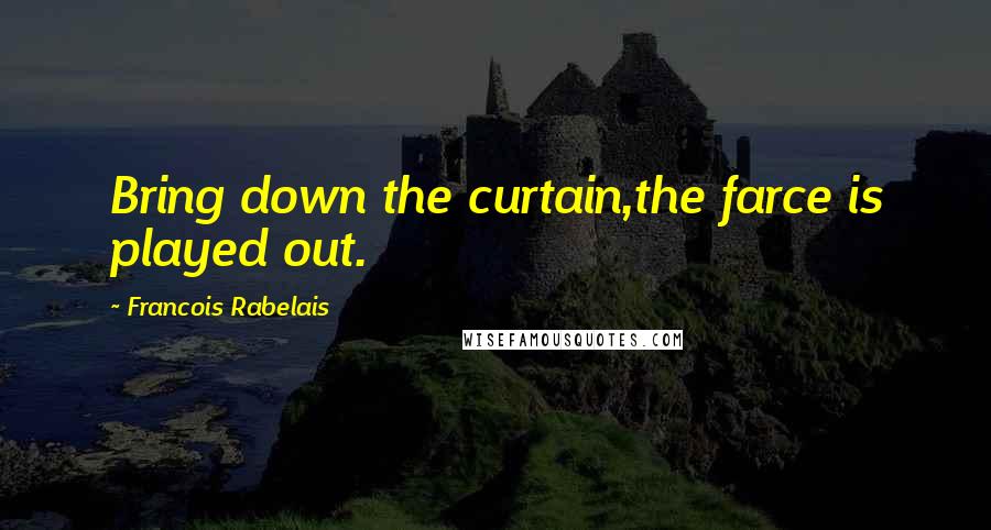 Francois Rabelais Quotes: Bring down the curtain,the farce is played out.