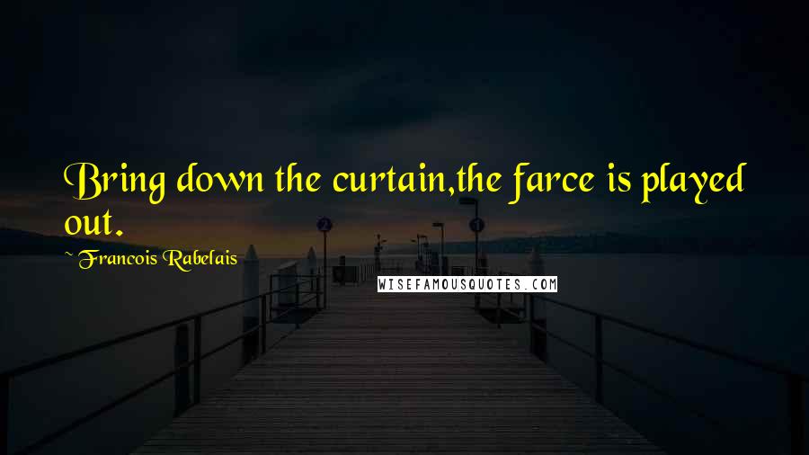 Francois Rabelais Quotes: Bring down the curtain,the farce is played out.