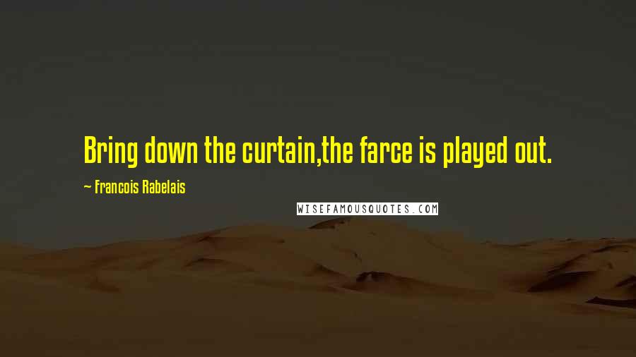 Francois Rabelais Quotes: Bring down the curtain,the farce is played out.